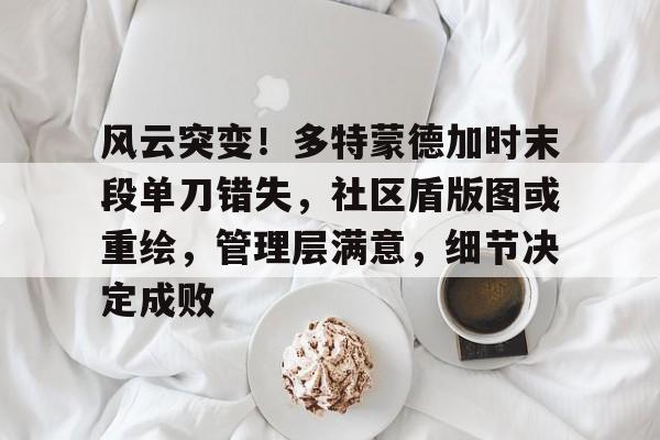 vip 注册地址-包含风云突变！多特蒙德加时末段单刀错失，社区盾版图或重绘，管理层满意，细节决定成败的词条