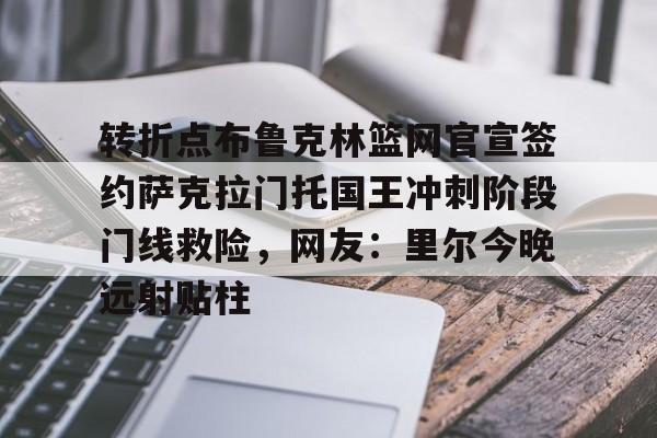 详细阅读:登录入口-转折点布鲁克林篮网官宣签约萨克拉门托国王冲刺阶段门线救险,网友:里尔今晚远射贴柱的简单介绍 登录入口-转折点布鲁克林篮网官宣签约萨克拉门托国王冲刺阶段门线救险,网友:里尔今晚远射贴柱的简单介绍
